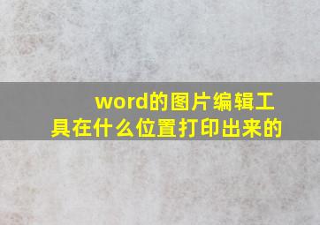 word的图片编辑工具在什么位置打印出来的