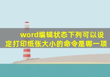 word编辑状态下列可以设定打印纸张大小的命令是哪一项