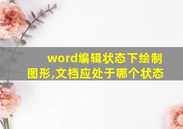 word编辑状态下绘制图形,文档应处于哪个状态