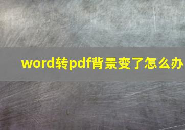 word转pdf背景变了怎么办