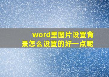 word里图片设置背景怎么设置的好一点呢