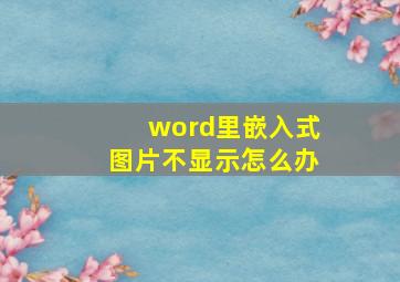 word里嵌入式图片不显示怎么办