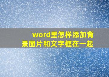 word里怎样添加背景图片和文字框在一起