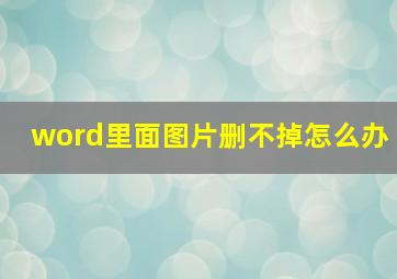 word里面图片删不掉怎么办