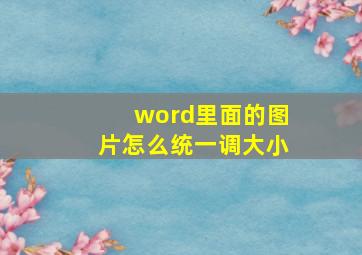 word里面的图片怎么统一调大小