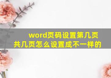 word页码设置第几页共几页怎么设置成不一样的