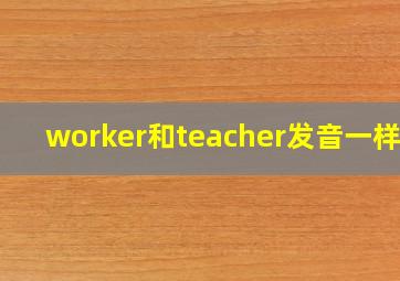 worker和teacher发音一样吗