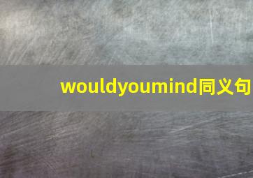 wouldyoumind同义句