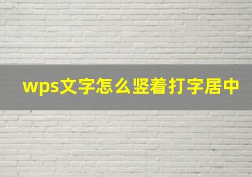 wps文字怎么竖着打字居中