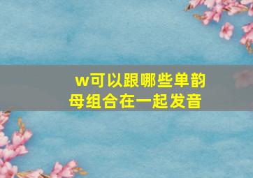 w可以跟哪些单韵母组合在一起发音