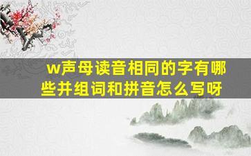 w声母读音相同的字有哪些并组词和拼音怎么写呀