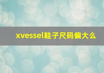 xvessel鞋子尺码偏大么