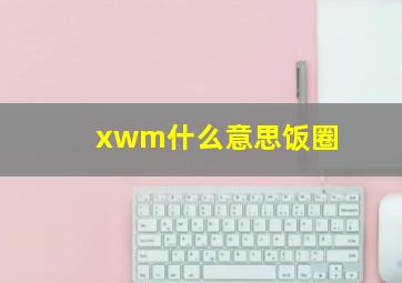 xwm什么意思饭圈