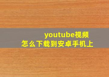 youtube视频怎么下载到安卓手机上