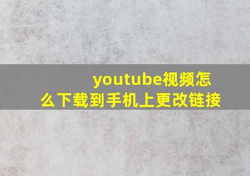 youtube视频怎么下载到手机上更改链接