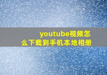 youtube视频怎么下载到手机本地相册