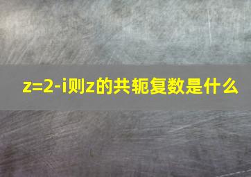 z=2-i则z的共轭复数是什么