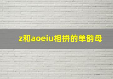 z和aoeiu相拼的单韵母