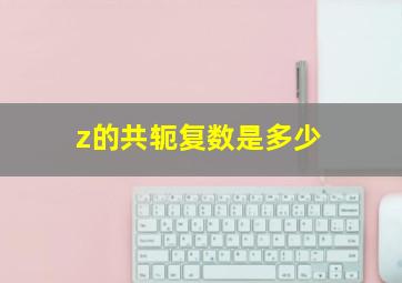 z的共轭复数是多少