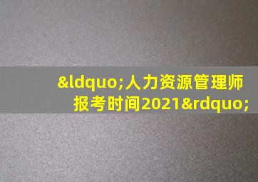 “人力资源管理师报考时间2021”