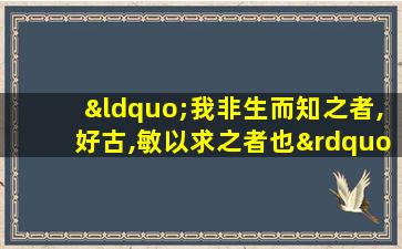 “我非生而知之者,好古,敏以求之者也”的意思