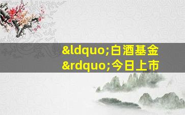 “白酒基金”今日上市