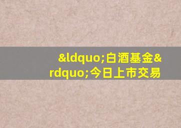 “白酒基金”今日上市交易