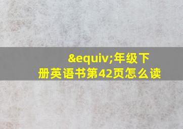 ≡年级下册英语书第42页怎么读