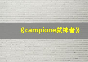 《campione弑神者》