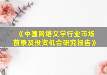 《中国网络文学行业市场前景及投资机会研究报告》