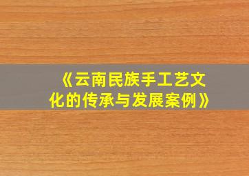 《云南民族手工艺文化的传承与发展案例》