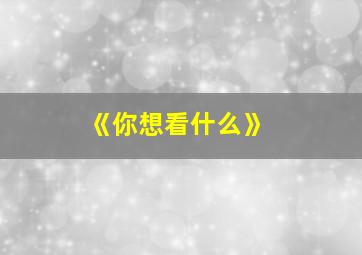 《你想看什么》