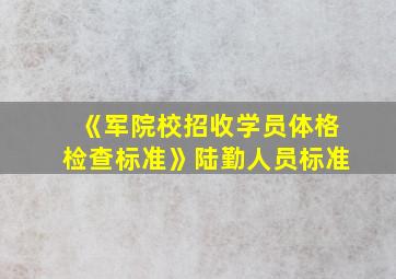 《军院校招收学员体格检查标准》陆勤人员标准