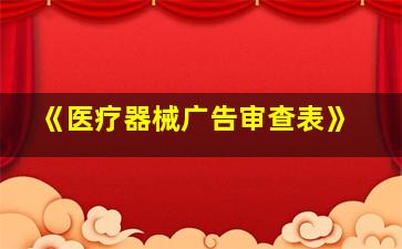 《医疗器械广告审查表》