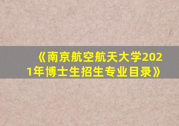 《南京航空航天大学2021年博士生招生专业目录》