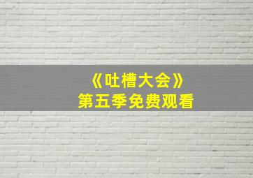 《吐槽大会》第五季免费观看