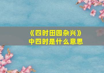 《四时田园杂兴》中四时是什么意思