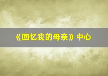 《回忆我的母亲》中心