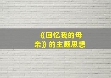 《回忆我的母亲》的主题思想