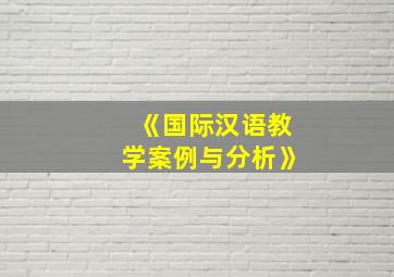 《国际汉语教学案例与分析》