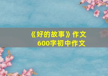 《好的故事》作文600字初中作文