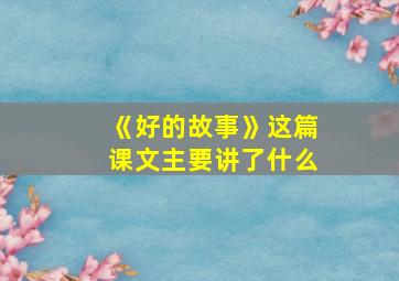 《好的故事》这篇课文主要讲了什么