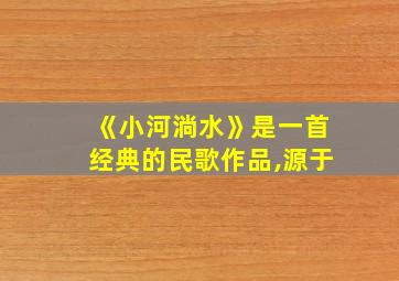 《小河淌水》是一首经典的民歌作品,源于