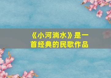 《小河淌水》是一首经典的民歌作品