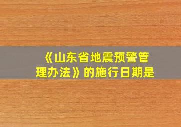 《山东省地震预警管理办法》的施行日期是