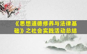 《思想道德修养与法律基础》之社会实践活动总结