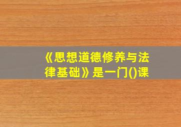 《思想道德修养与法律基础》是一门()课