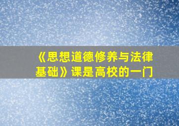 《思想道德修养与法律基础》课是高校的一门