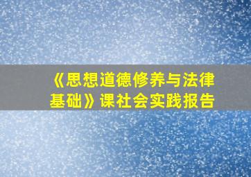 《思想道德修养与法律基础》课社会实践报告