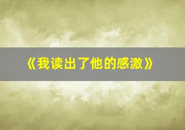 《我读出了他的感激》